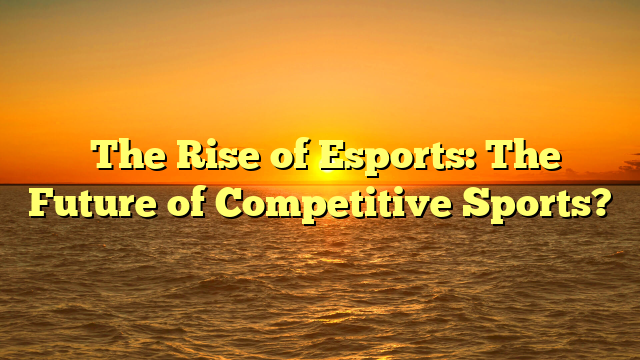 ﻿The Rise of Esports: The Future of Competitive Sports?